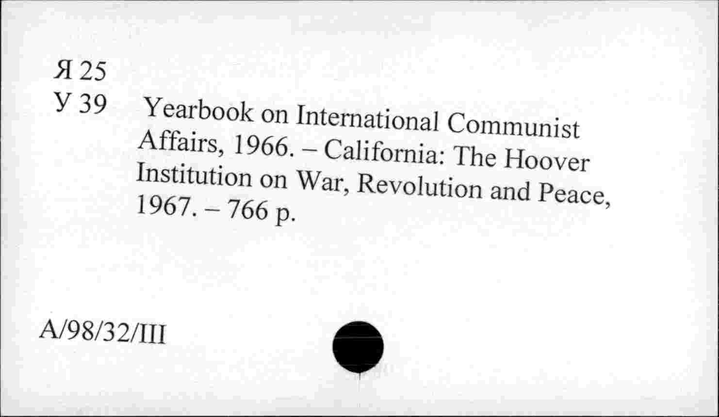 ﻿H 25
Y 39 Yearbook on International Communist Affairs, 1966. - California: The Hoover Institution on War, Revolution and Peace, 1967.-766 p.
A/98/32/III